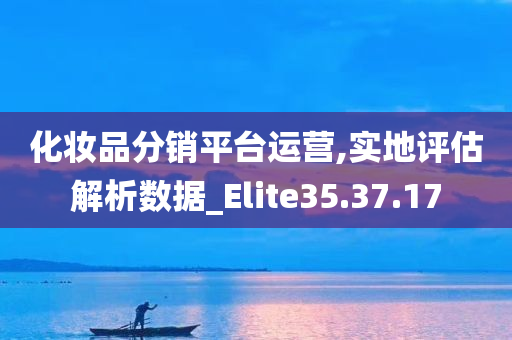 化妆品分销平台运营,实地评估解析数据_Elite35.37.17