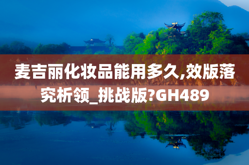 麦吉丽化妆品能用多久,效版落究析领_挑战版?GH489