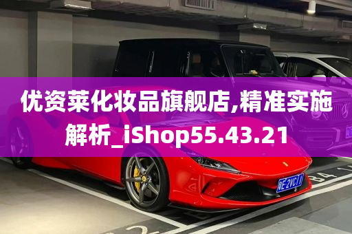 优资莱化妆品旗舰店,精准实施解析_iShop55.43.21