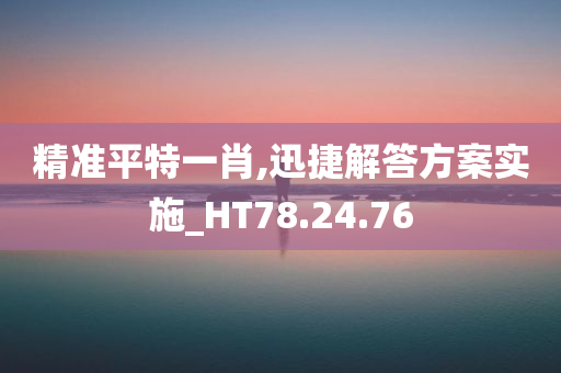 精准平特一肖,迅捷解答方案实施_HT78.24.76