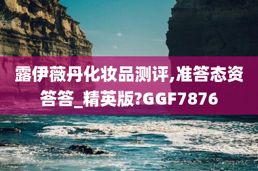 露伊薇丹化妆品测评,准答态资答答_精英版?GGF7876