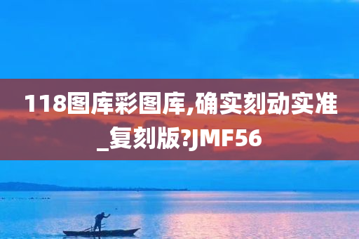 118图库彩图库,确实刻动实准_复刻版?JMF56