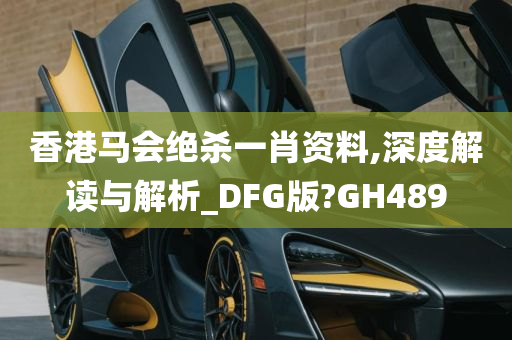 香港马会绝杀一肖资料,深度解读与解析_DFG版?GH489