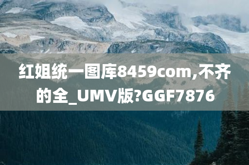 红姐统一图库8459com,不齐的全_UMV版?GGF7876