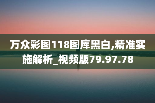 万众彩图118图库黑白,精准实施解析_视频版79.97.78