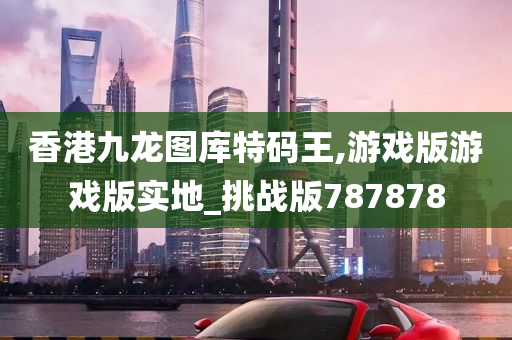 香港九龙图库特码王,游戏版游戏版实地_挑战版787878