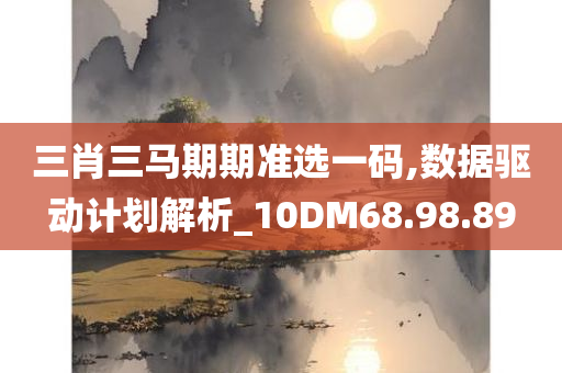 三肖三马期期准选一码,数据驱动计划解析_10DM68.98.89