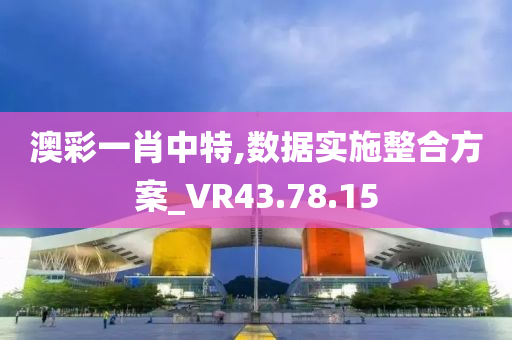 澳彩一肖中特,数据实施整合方案_VR43.78.15