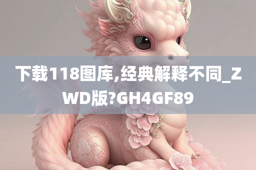 下载118图库,经典解释不同_ZWD版?GH4GF89