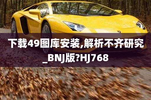 下载49图库安装,解析不齐研究_BNJ版?HJ768