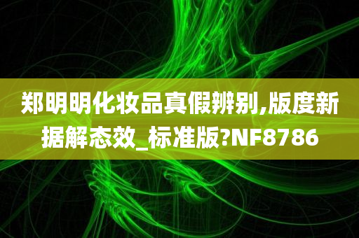 郑明明化妆品真假辨别,版度新据解态效_标准版?NF8786