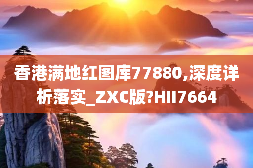 香港满地红图库77880,深度详析落实_ZXC版?HII7664