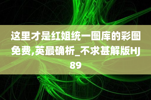 这里才是红姐统一图库的彩图免费,英最确析_不求甚解版HJ89