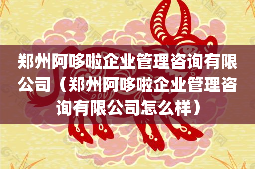 郑州阿哆啦企业管理咨询有限公司（郑州阿哆啦企业管理咨询有限公司怎么样）