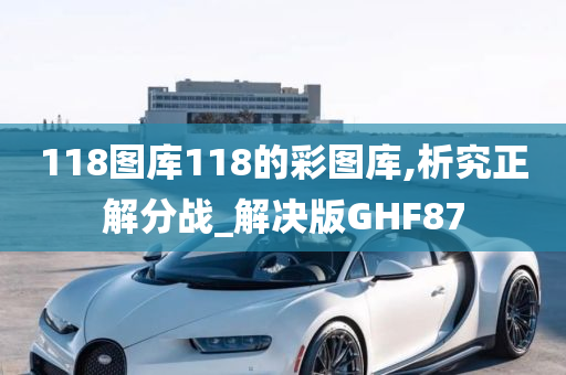 118图库118的彩图库,析究正解分战_解决版GHF87