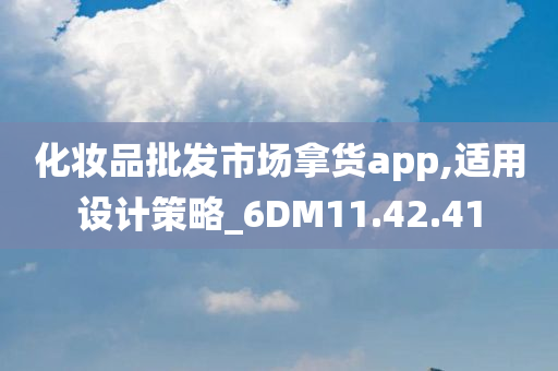 化妆品批发市场拿货app,适用设计策略_6DM11.42.41