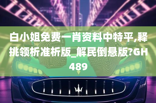 白小姐免费一肖资料中特平,释挑领析准析版_解民倒悬版?GH489