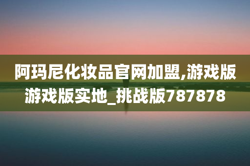 阿玛尼化妆品官网加盟,游戏版游戏版实地_挑战版787878