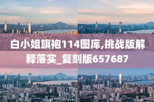 白小姐旗袍114图库,挑战版解释落实_复刻版657687