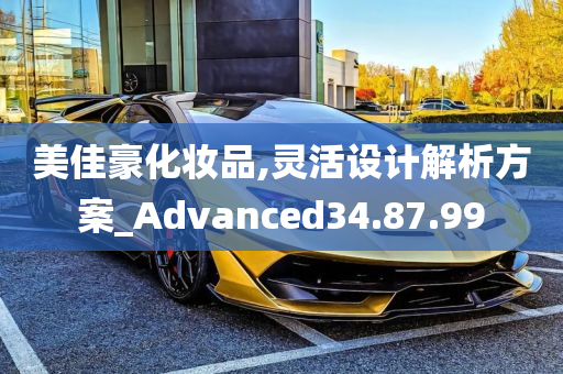 美佳豪化妆品,灵活设计解析方案_Advanced34.87.99