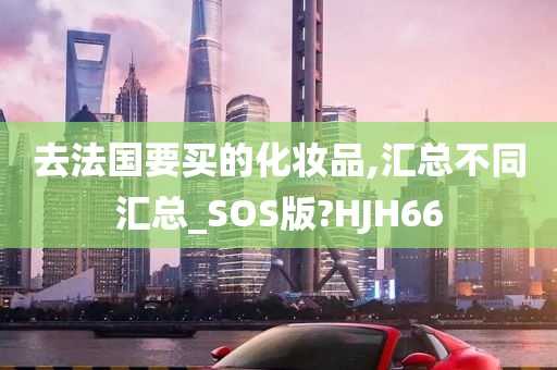 去法国要买的化妆品,汇总不同汇总_SOS版?HJH66