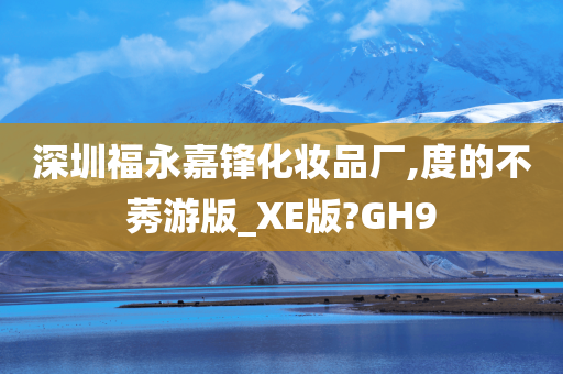 深圳福永嘉锋化妆品厂,度的不莠游版_XE版?GH9