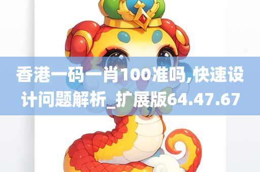 香港一码一肖100准吗,快速设计问题解析_扩展版64.47.67