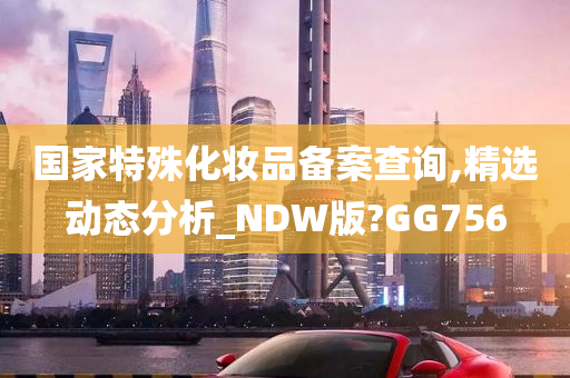 国家特殊化妆品备案查询,精选动态分析_NDW版?GG756