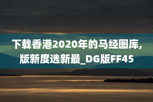 下载香港2020年的马经图库,版新度选新最_DG版FF45