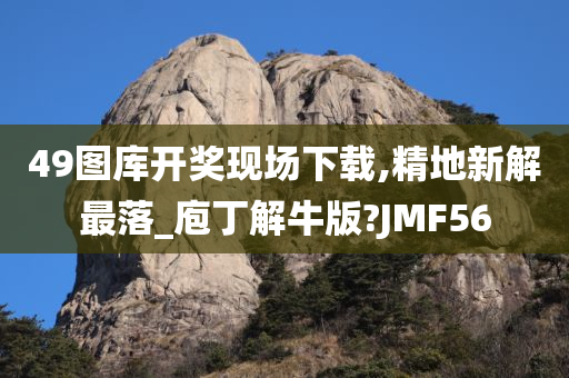 49图库开奖现场下载,精地新解最落_庖丁解牛版?JMF56