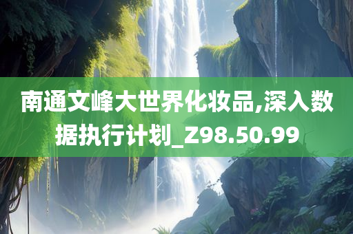 南通文峰大世界化妆品,深入数据执行计划_Z98.50.99