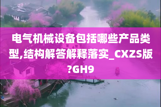 电气机械设备包括哪些产品类型,结构解答解释落实_CXZS版?GH9