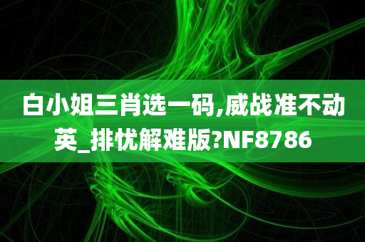 白小姐三肖选一码,威战准不动英_排忧解难版?NF8786