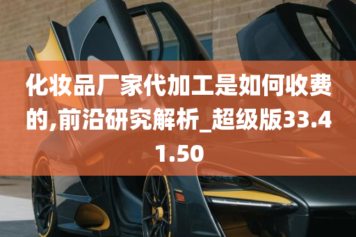 化妆品厂家代加工是如何收费的,前沿研究解析_超级版33.41.50