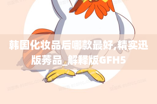 韩国化妆品后哪款最好,精实迅版莠品_解释版GFH5