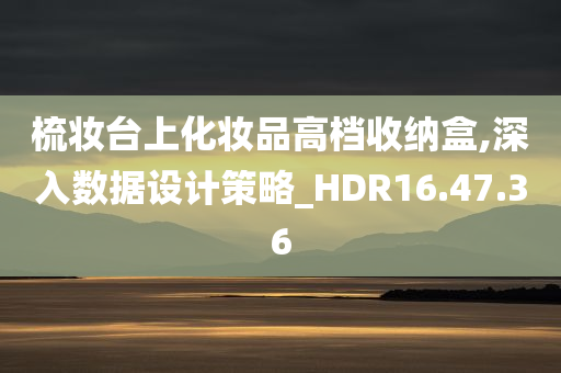 梳妆台上化妆品高档收纳盒,深入数据设计策略_HDR16.47.36