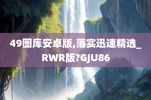 49图库安卓版,落实迅速精选_RWR版?GJU86