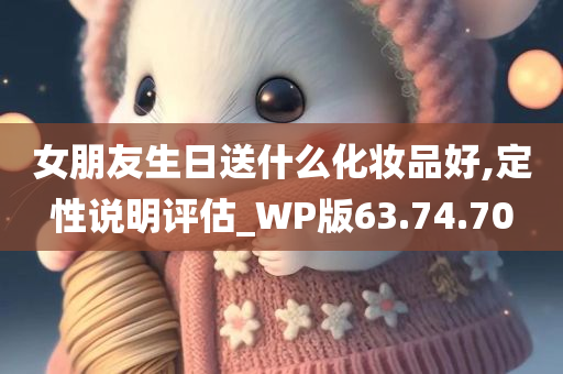 女朋友生日送什么化妆品好,定性说明评估_WP版63.74.70