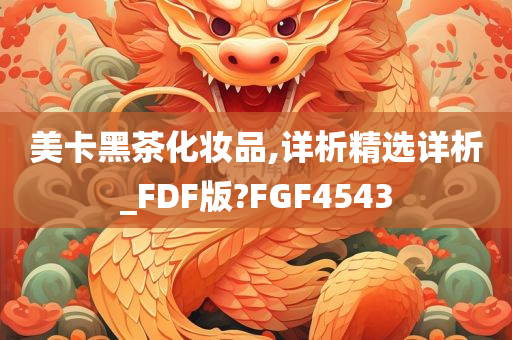 美卡黑茶化妆品,详析精选详析_FDF版?FGF4543