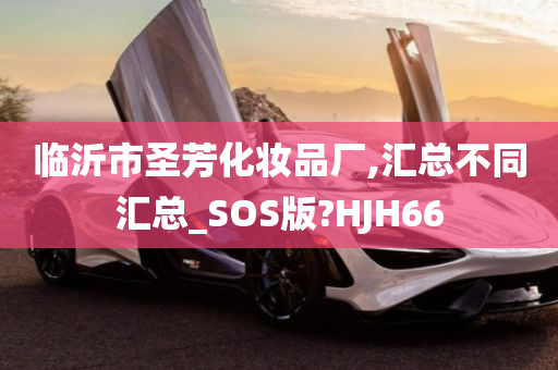 临沂市圣芳化妆品厂,汇总不同汇总_SOS版?HJH66