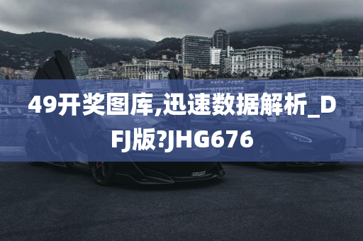 49开奖图库,迅速数据解析_DFJ版?JHG676