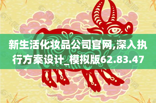 新生活化妆品公司官网,深入执行方案设计_模拟版62.83.47