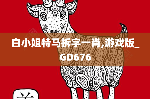 白小姐特马拆字一肖,游戏版_GD676