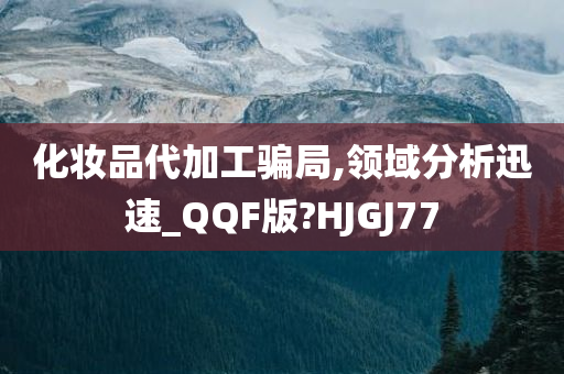 化妆品代加工骗局,领域分析迅速_QQF版?HJGJ77