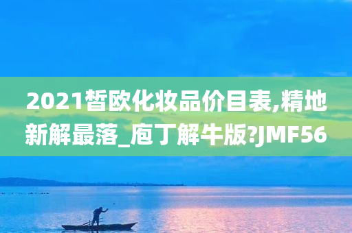 2021皙欧化妆品价目表,精地新解最落_庖丁解牛版?JMF56