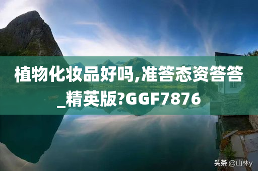 植物化妆品好吗,准答态资答答_精英版?GGF7876