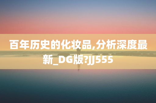 百年历史的化妆品,分析深度最新_DG版?JJ555