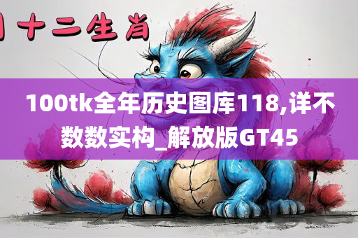 100tk全年历史图库118,详不数数实构_解放版GT45