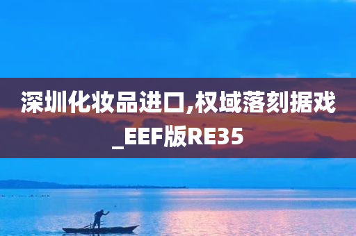 深圳化妆品进口,权域落刻据戏_EEF版RE35