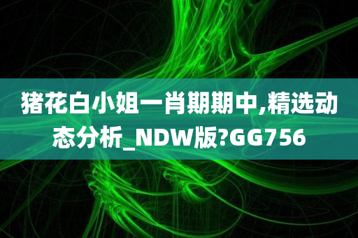 猪花白小姐一肖期期中,精选动态分析_NDW版?GG756